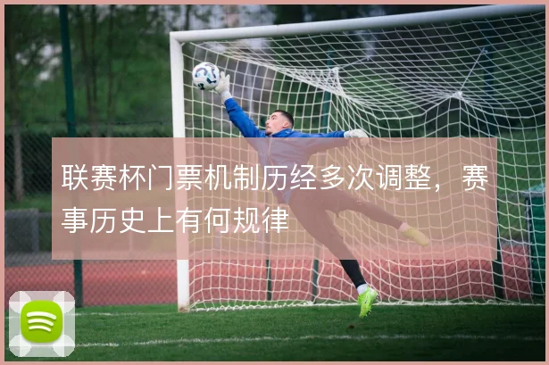 联赛杯门票机制历经多次调整，赛事历史上有何规律