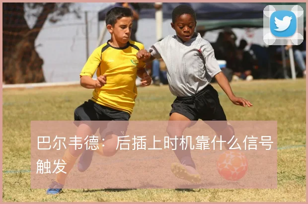 巴尔韦德:后插上时机靠什么信号触发