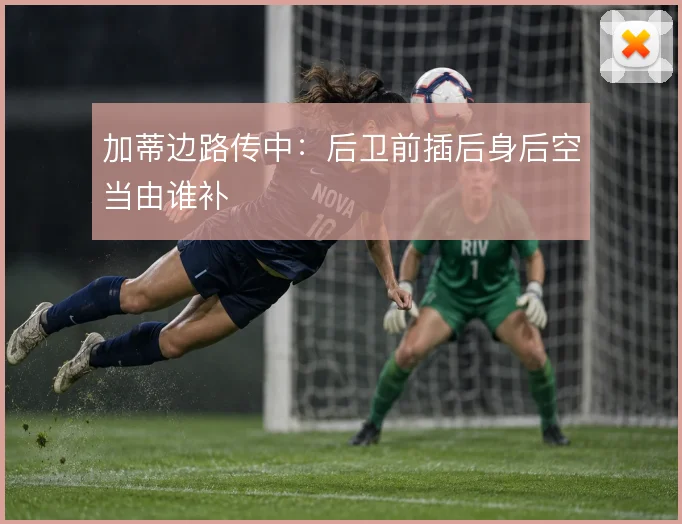 加蒂边路传中：后卫前插后身后空当由谁补