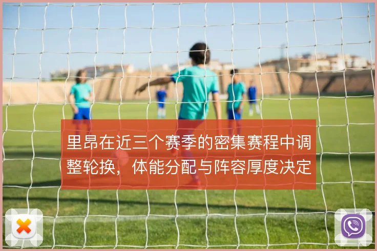 里昂在近三个赛季的密集赛程中调整轮换,体能分配与阵容厚度决定联赛走势