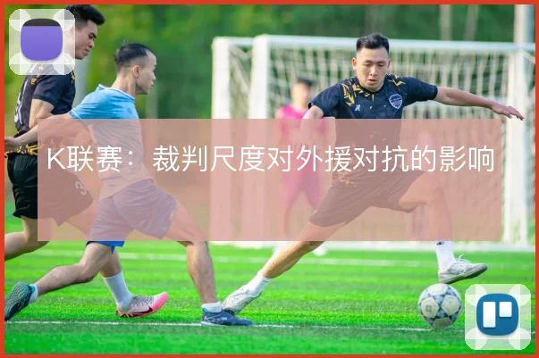 K联赛：裁判尺度对外援对抗的影响