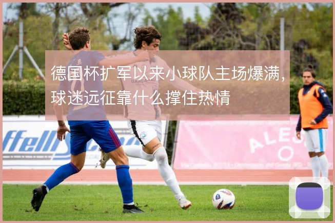 德国杯扩军以来小球队主场爆满，球迷远征靠什么撑住热情