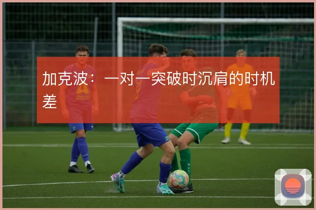 加克波：一对一突破时沉肩的时机差