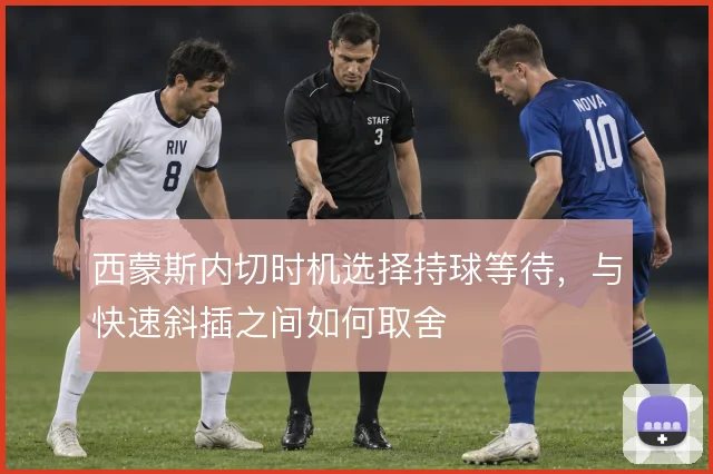 西蒙斯内切时机选择持球等待，与快速斜插之间如何取舍