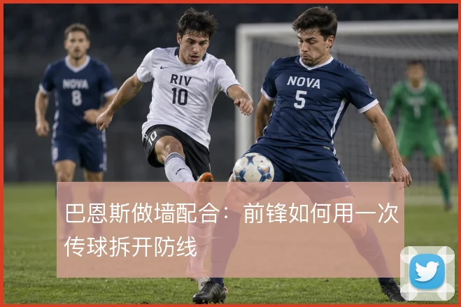 巴恩斯做墙配合：前锋如何用一次传球拆开防线