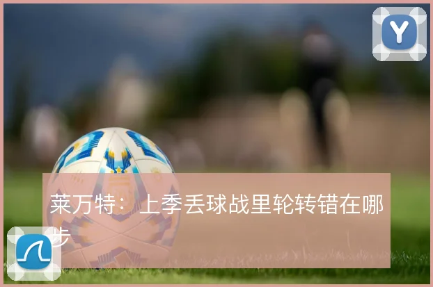 莱万特：上季丢球战里轮转错在哪步