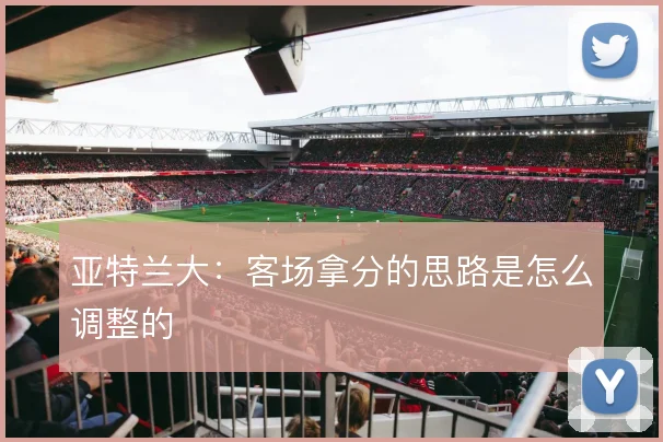 亚特兰大：客场拿分的思路是怎么调整的