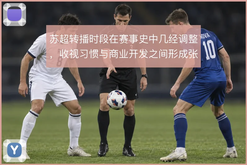 苏超转播时段在赛事史中几经调整，收视习惯与商业开发之间形成张力