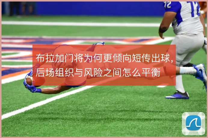 布拉加门将为何更倾向短传出球，后场组织与风险之间怎么平衡