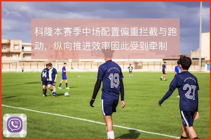 科隆本赛季中场配置偏重拦截与跑动，纵向推进效率因此受到牵制