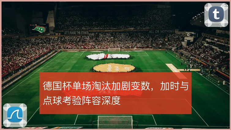 德国杯单场淘汰加剧变数,加时与点球考验阵容深度