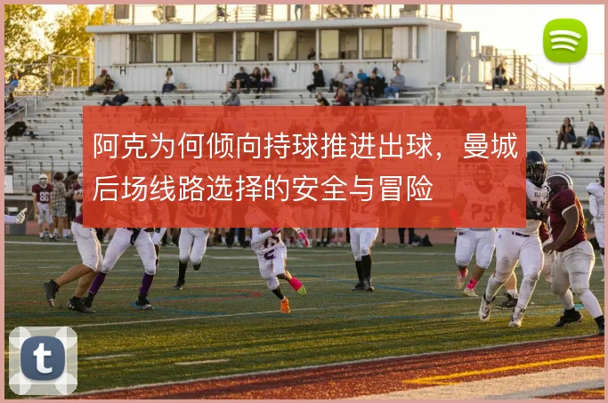 阿克为何倾向持球推进出球，曼城后场线路选择的安全与冒险