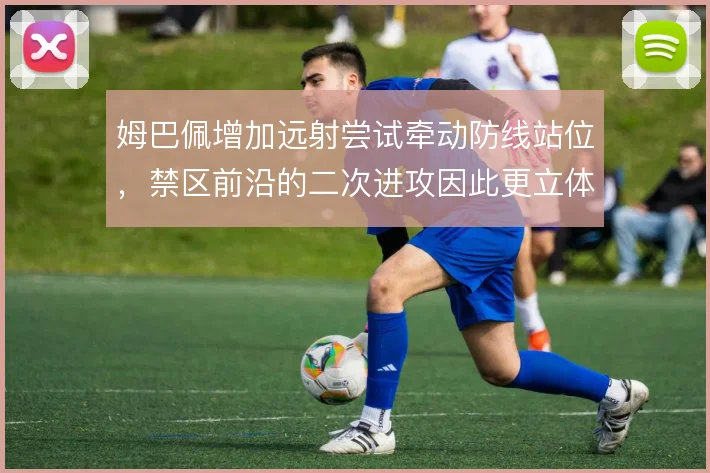 姆巴佩增加远射尝试牵动防线站位,禁区前沿的二次进攻因此更立体