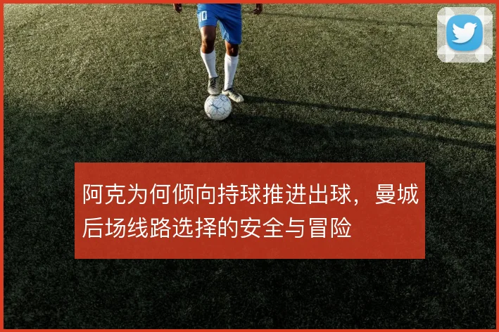 阿克为何倾向持球推进出球，曼城后场线路选择的安全与冒险