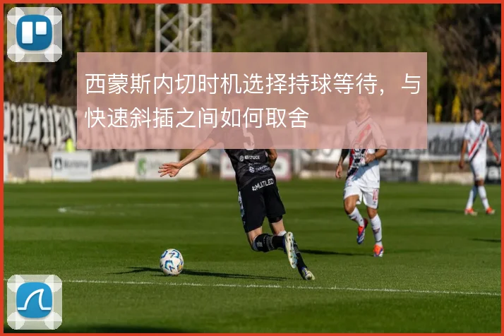 西蒙斯内切时机选择持球等待，与快速斜插之间如何取舍