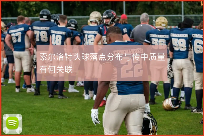 索尔洛特头球落点分布与传中质量有何关联