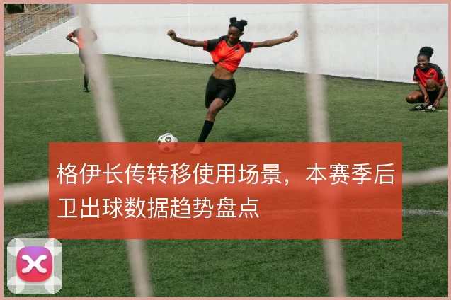 格伊长传转移使用场景，本赛季后卫出球数据趋势盘点