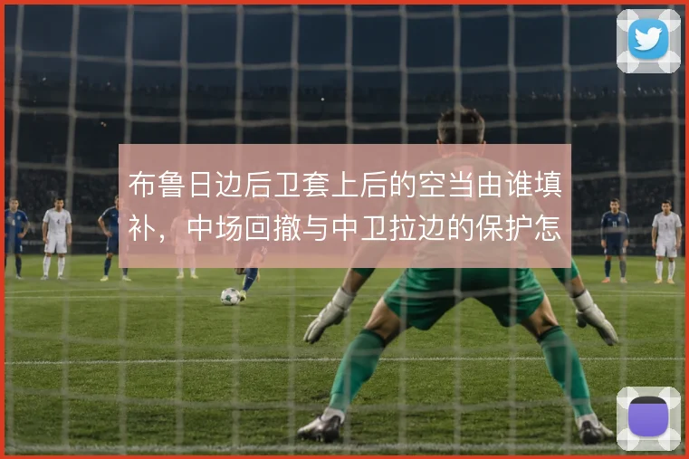 布鲁日边后卫套上后的空当由谁填补，中场回撤与中卫拉边的保护怎么解