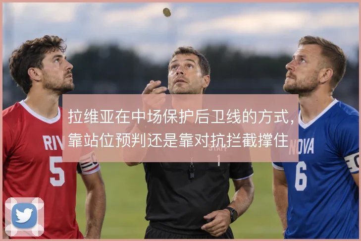 拉维亚在中场保护后卫线的方式，靠站位预判还是靠对抗拦截撑住