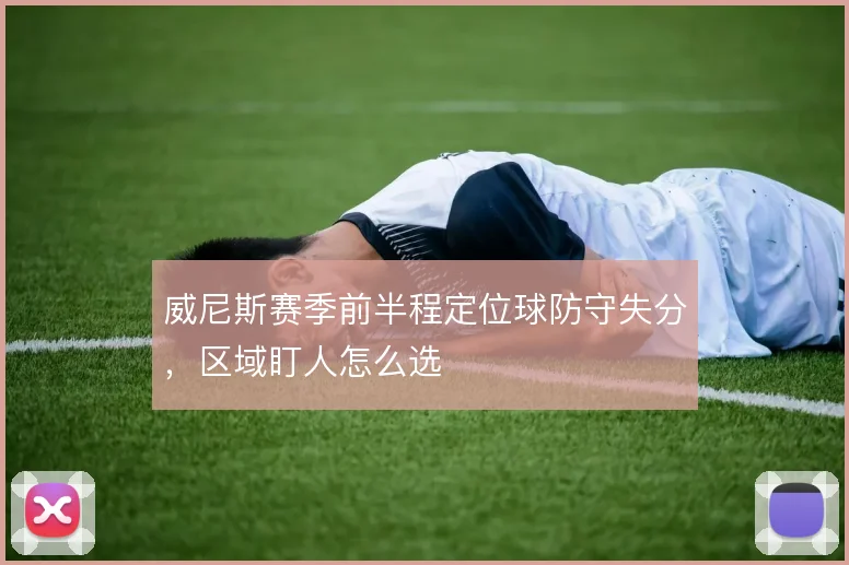 威尼斯赛季前半程定位球防守失分，区域盯人怎么选