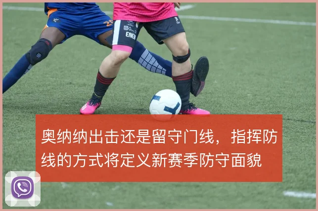 奥纳纳出击还是留守门线，指挥防线的方式将定义新赛季防守面貌