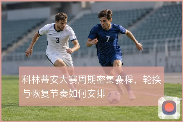 科林蒂安大赛周期密集赛程，轮换与恢复节奏如何安排