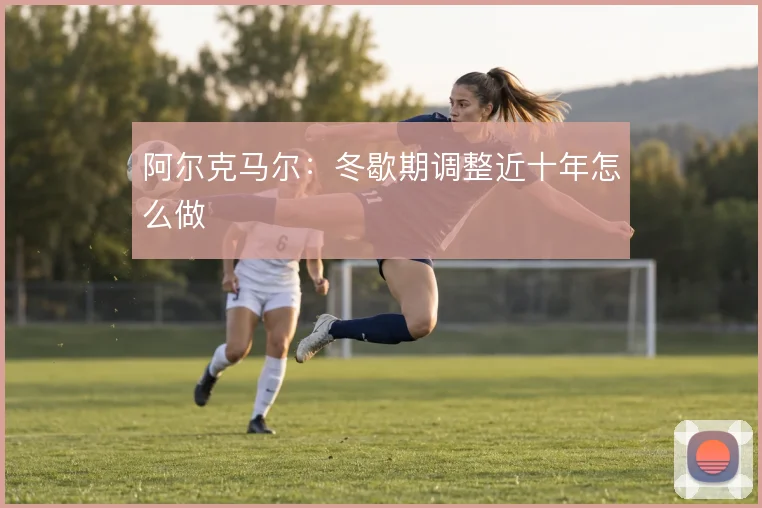 阿尔克马尔：冬歇期调整近十年怎么做