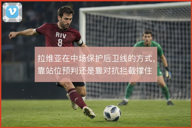 拉维亚在中场保护后卫线的方式,靠站位预判还是靠对抗拦截撑住