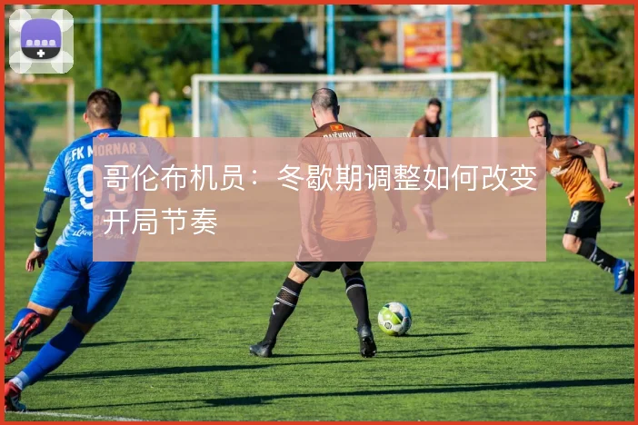 哥伦布机员：冬歇期调整如何改变开局节奏
