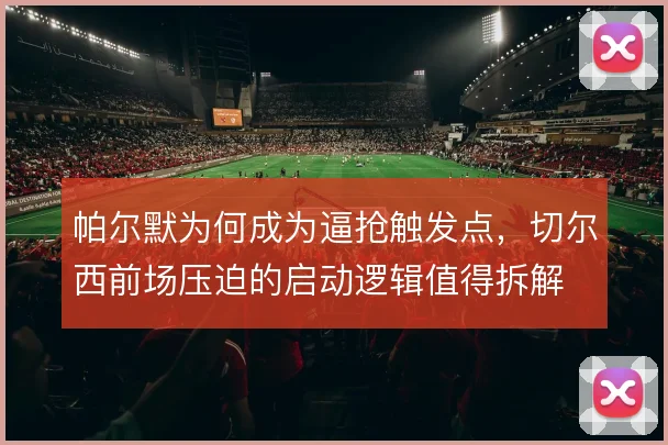 帕尔默为何成为逼抢触发点，切尔西前场压迫的启动逻辑值得拆解