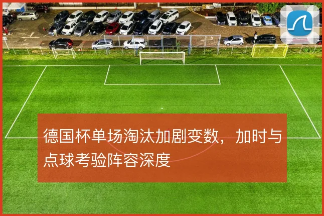 德国杯单场淘汰加剧变数，加时与点球考验阵容深度