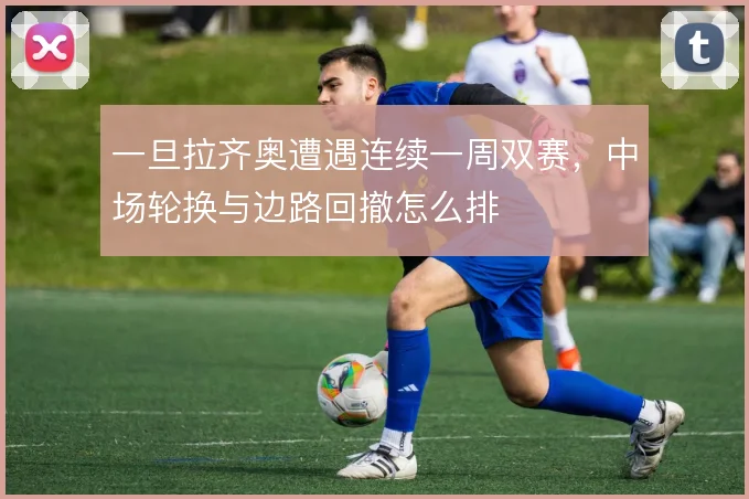 一旦拉齐奥遭遇连续一周双赛，中场轮换与边路回撤怎么排