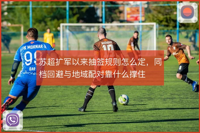 苏超扩军以来抽签规则怎么定,同档回避与地域配对靠什么撑住