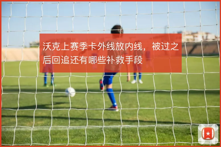 沃克上赛季卡外线放内线，被过之后回追还有哪些补救手段