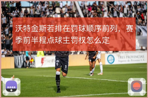 沃特金斯若排在罚球顺序前列,赛季前半程点球主罚权怎么定
