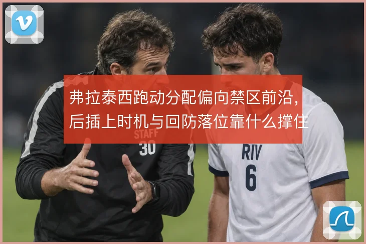 弗拉泰西跑动分配偏向禁区前沿,后插上时机与回防落位靠什么撑住