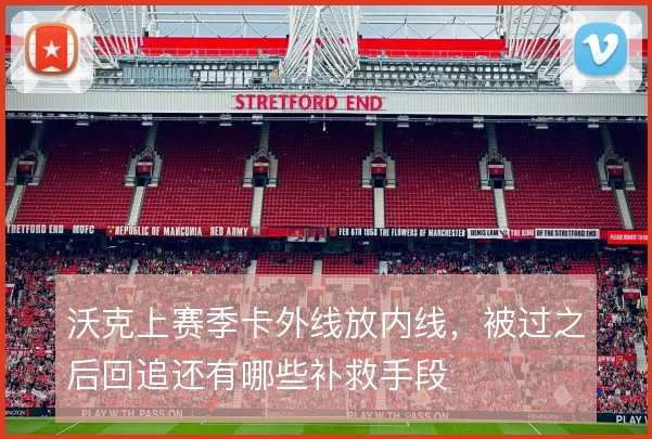 沃克上赛季卡外线放内线，被过之后回追还有哪些补救手段
