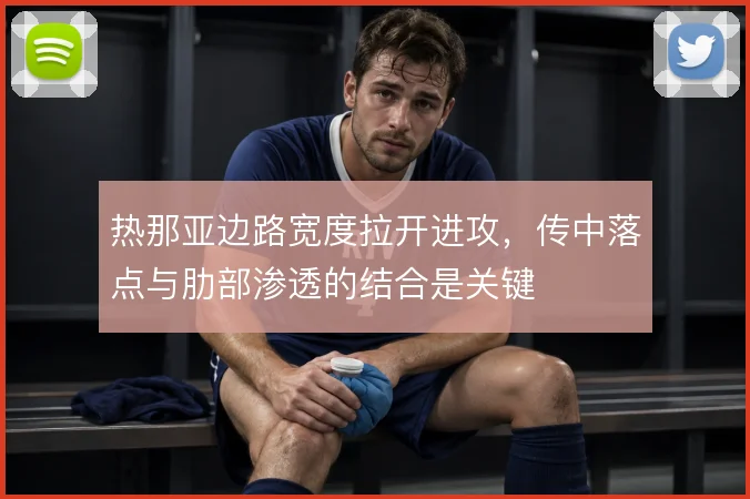 热那亚边路宽度拉开进攻，传中落点与肋部渗透的结合是关键