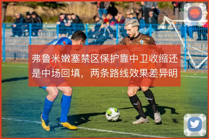 弗鲁米嫩塞禁区保护靠中卫收缩还是中场回填，两条路线效果差异明显