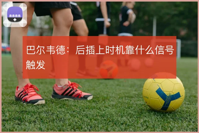 巴尔韦德：后插上时机靠什么信号触发