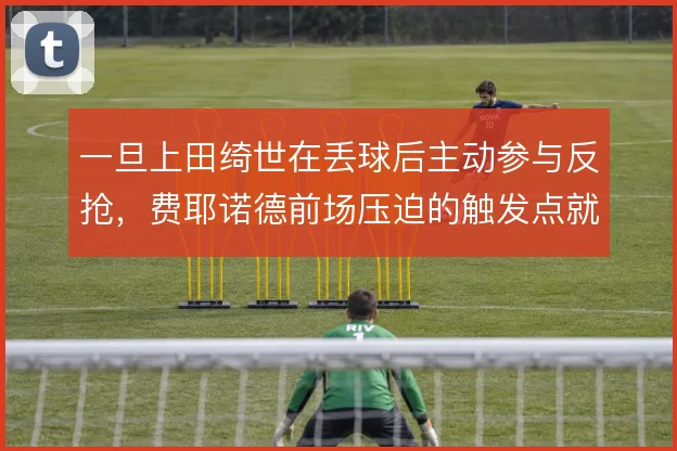 一旦上田绮世在丢球后主动参与反抢，费耶诺德前场压迫的触发点就更明确