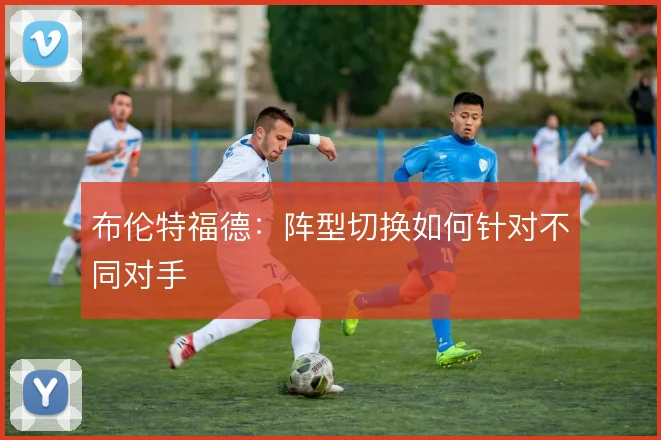 布伦特福德：阵型切换如何针对不同对手