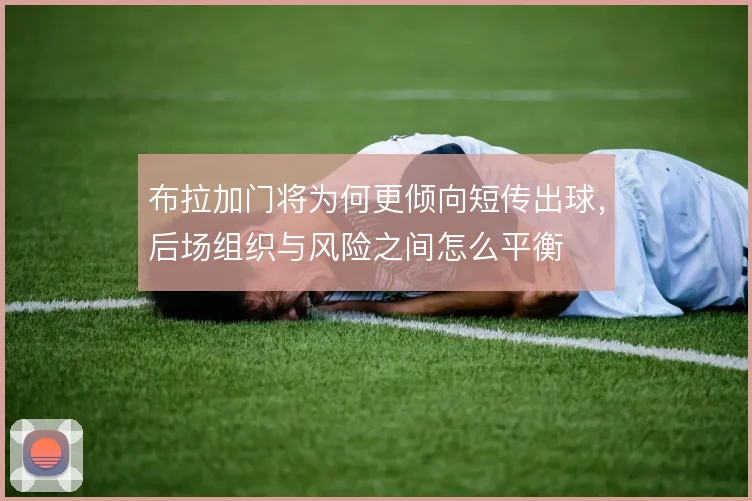 布拉加门将为何更倾向短传出球，后场组织与风险之间怎么平衡
