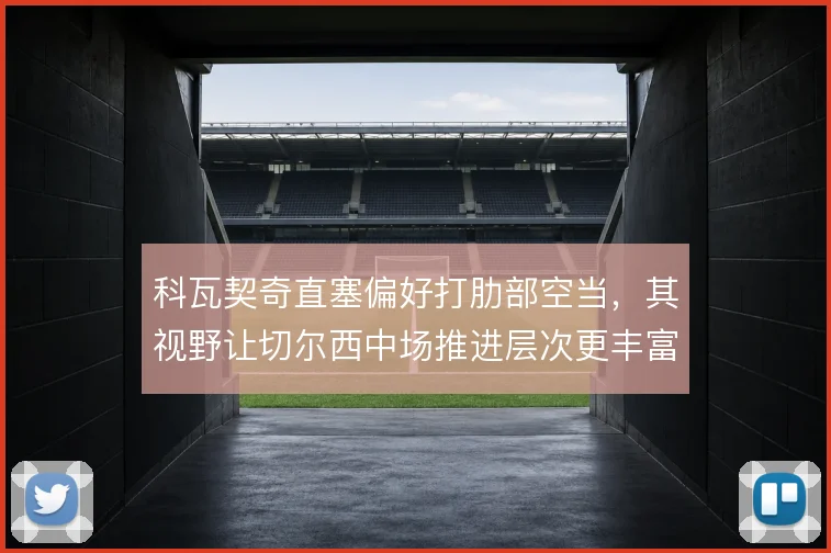 科瓦契奇直塞偏好打肋部空当，其视野让切尔西中场推进层次更丰富