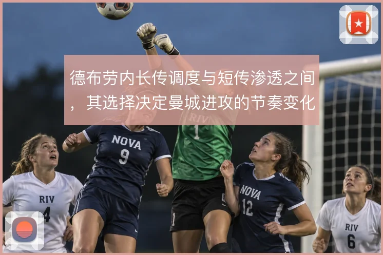 德布劳内长传调度与短传渗透之间，其选择决定曼城进攻的节奏变化