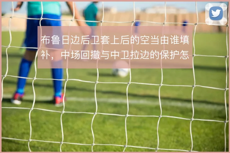 布鲁日边后卫套上后的空当由谁填补，中场回撤与中卫拉边的保护怎么解