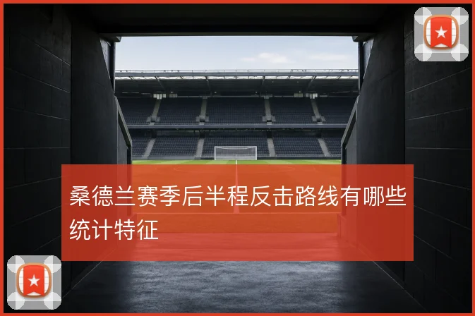 桑德兰赛季后半程反击路线有哪些统计特征