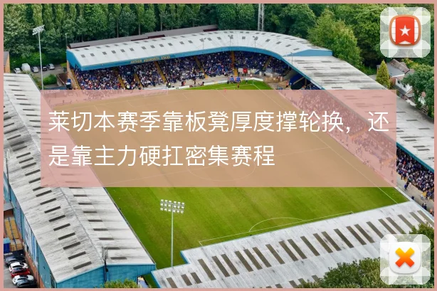 莱切本赛季靠板凳厚度撑轮换,还是靠主力硬扛密集赛程