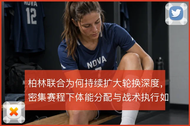 柏林联合为何持续扩大轮换深度，密集赛程下体能分配与战术执行如何平衡