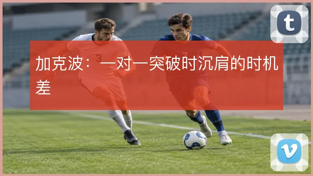 加克波:一对一突破时沉肩的时机差